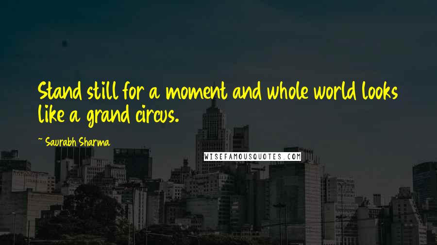 Saurabh Sharma Quotes: Stand still for a moment and whole world looks like a grand circus.