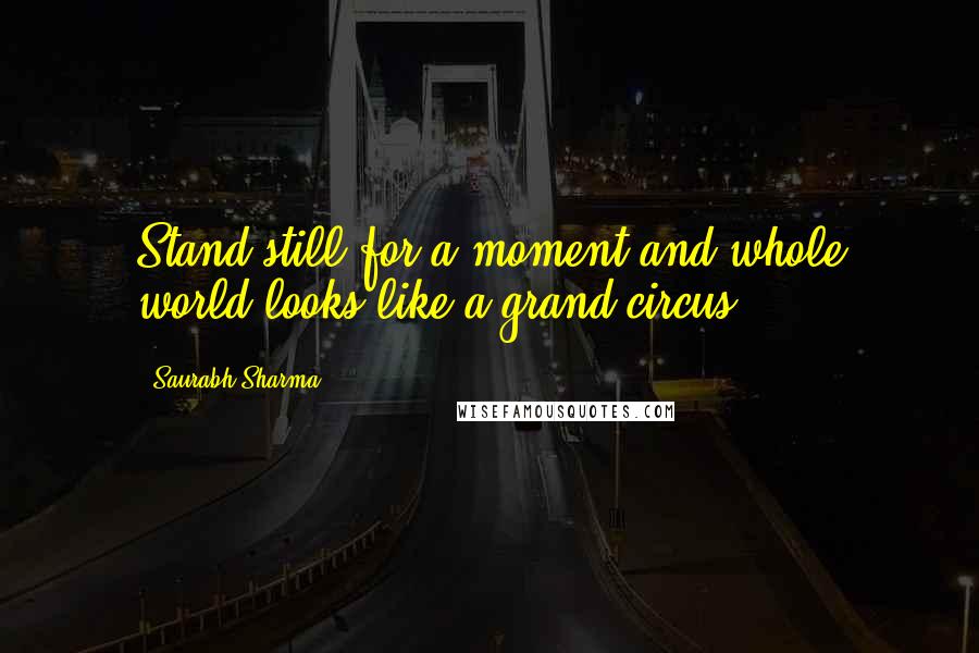 Saurabh Sharma Quotes: Stand still for a moment and whole world looks like a grand circus.