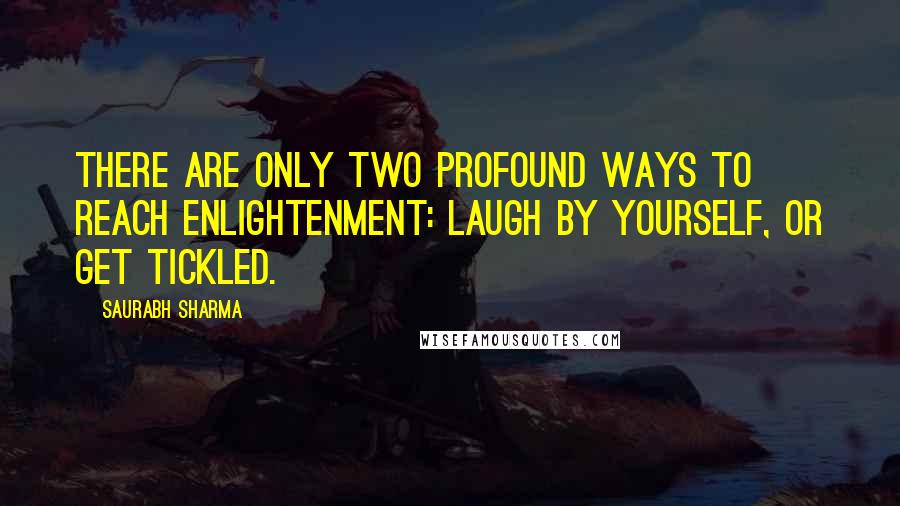 Saurabh Sharma Quotes: There are only two profound ways to reach enlightenment: Laugh by yourself, or get tickled.