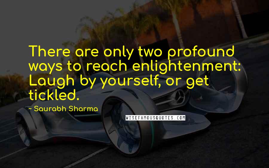 Saurabh Sharma Quotes: There are only two profound ways to reach enlightenment: Laugh by yourself, or get tickled.