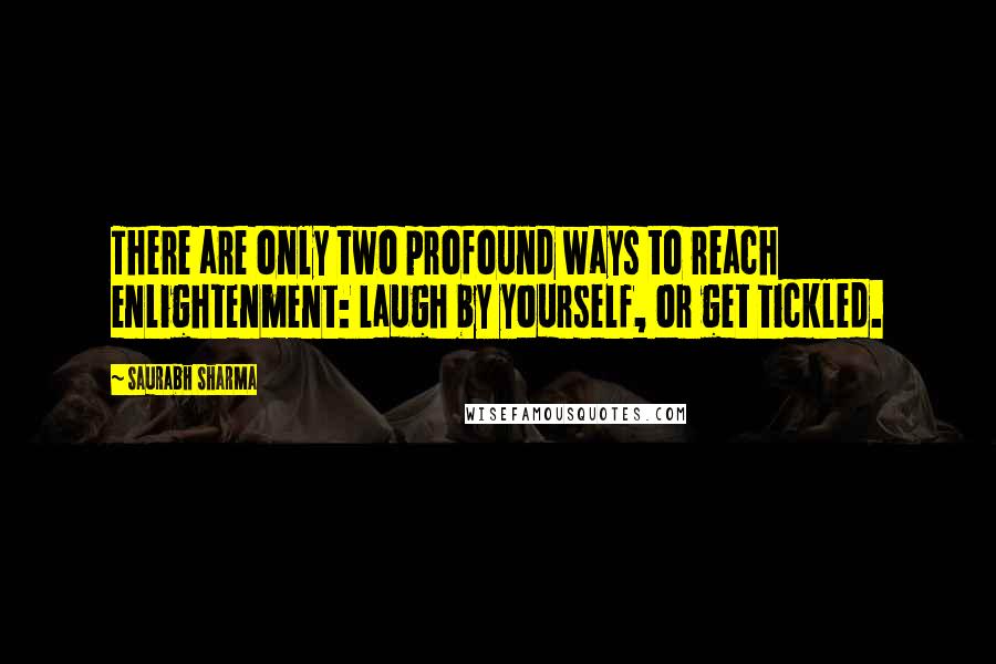 Saurabh Sharma Quotes: There are only two profound ways to reach enlightenment: Laugh by yourself, or get tickled.