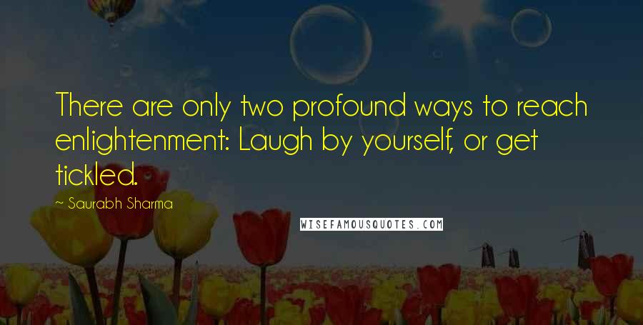 Saurabh Sharma Quotes: There are only two profound ways to reach enlightenment: Laugh by yourself, or get tickled.
