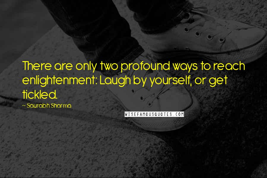 Saurabh Sharma Quotes: There are only two profound ways to reach enlightenment: Laugh by yourself, or get tickled.