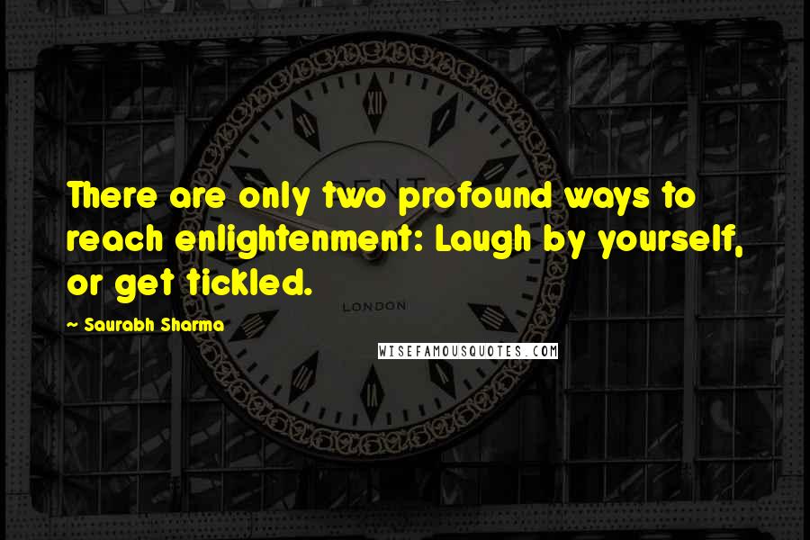 Saurabh Sharma Quotes: There are only two profound ways to reach enlightenment: Laugh by yourself, or get tickled.