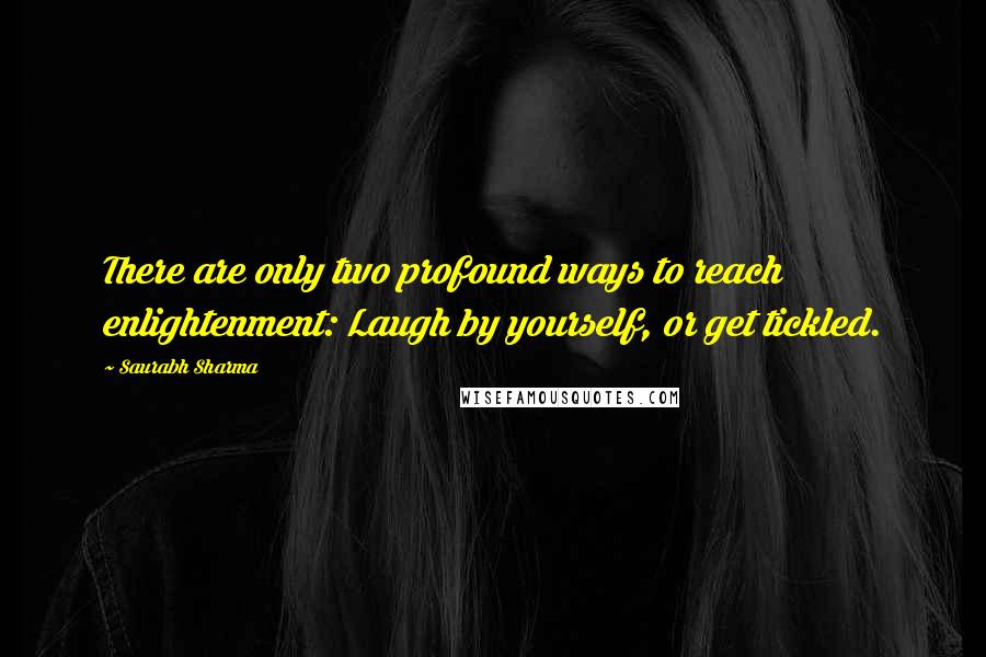 Saurabh Sharma Quotes: There are only two profound ways to reach enlightenment: Laugh by yourself, or get tickled.