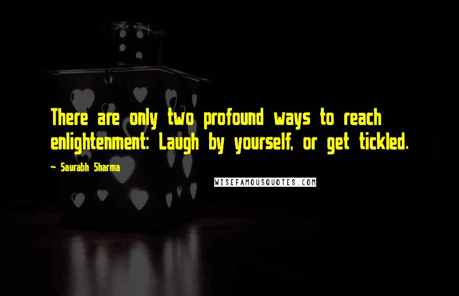 Saurabh Sharma Quotes: There are only two profound ways to reach enlightenment: Laugh by yourself, or get tickled.