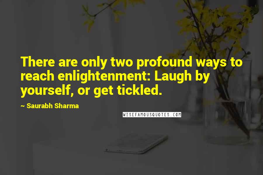 Saurabh Sharma Quotes: There are only two profound ways to reach enlightenment: Laugh by yourself, or get tickled.