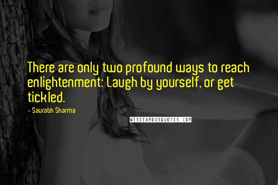 Saurabh Sharma Quotes: There are only two profound ways to reach enlightenment: Laugh by yourself, or get tickled.