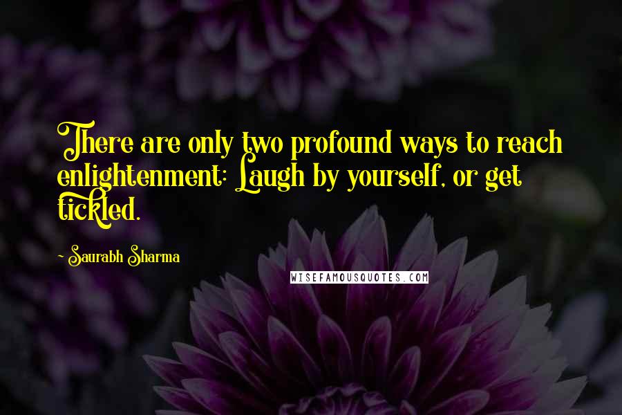 Saurabh Sharma Quotes: There are only two profound ways to reach enlightenment: Laugh by yourself, or get tickled.