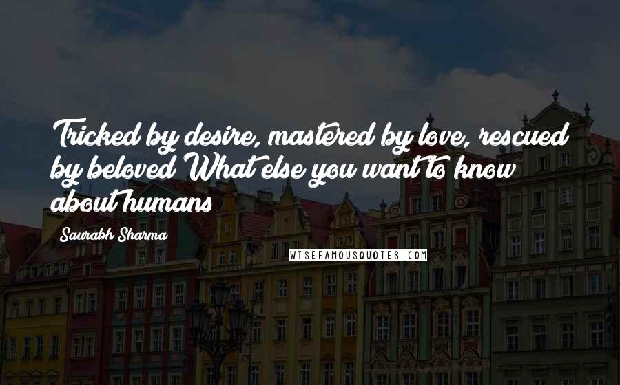 Saurabh Sharma Quotes: Tricked by desire, mastered by love, rescued by beloved!What else you want to know about humans?