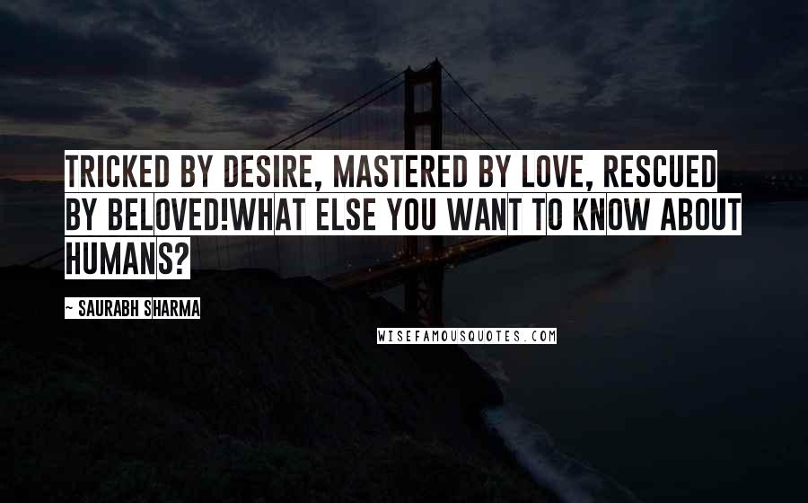 Saurabh Sharma Quotes: Tricked by desire, mastered by love, rescued by beloved!What else you want to know about humans?
