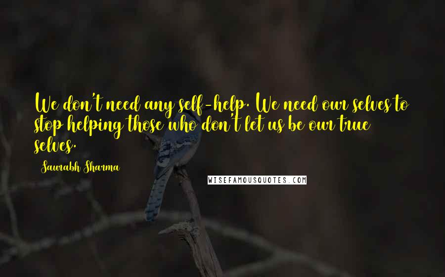 Saurabh Sharma Quotes: We don't need any self-help. We need our selves to stop helping those who don't let us be our true selves.