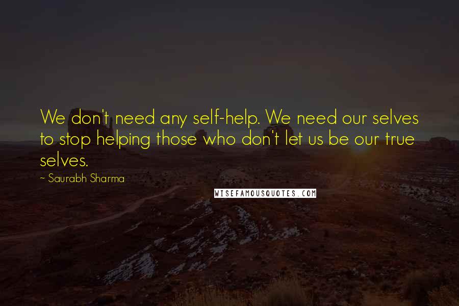 Saurabh Sharma Quotes: We don't need any self-help. We need our selves to stop helping those who don't let us be our true selves.