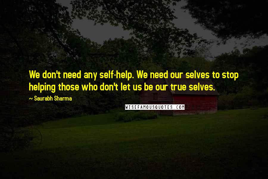 Saurabh Sharma Quotes: We don't need any self-help. We need our selves to stop helping those who don't let us be our true selves.