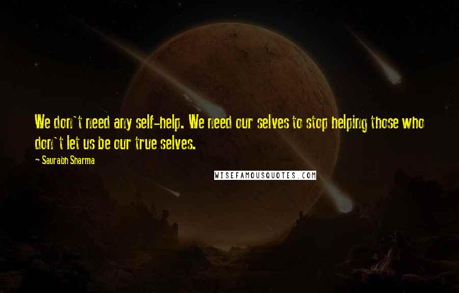 Saurabh Sharma Quotes: We don't need any self-help. We need our selves to stop helping those who don't let us be our true selves.