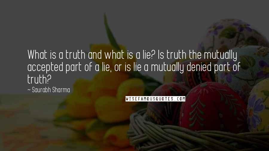 Saurabh Sharma Quotes: What is a truth and what is a lie? Is truth the mutually accepted part of a lie, or is lie a mutually denied part of truth?