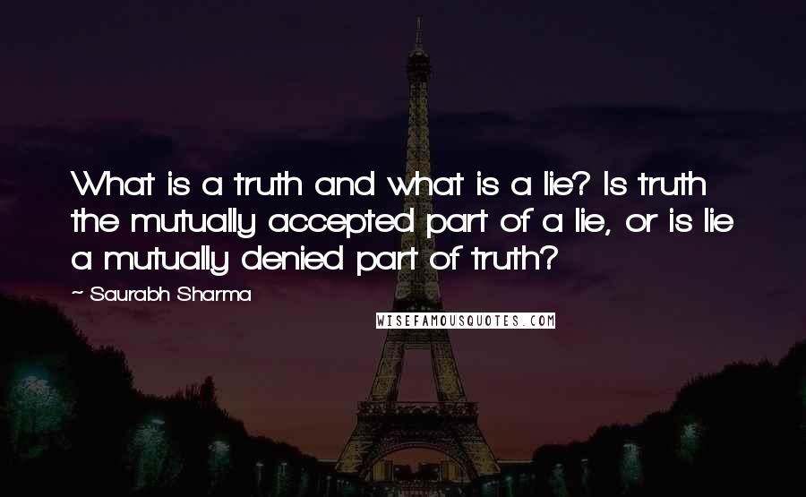 Saurabh Sharma Quotes: What is a truth and what is a lie? Is truth the mutually accepted part of a lie, or is lie a mutually denied part of truth?