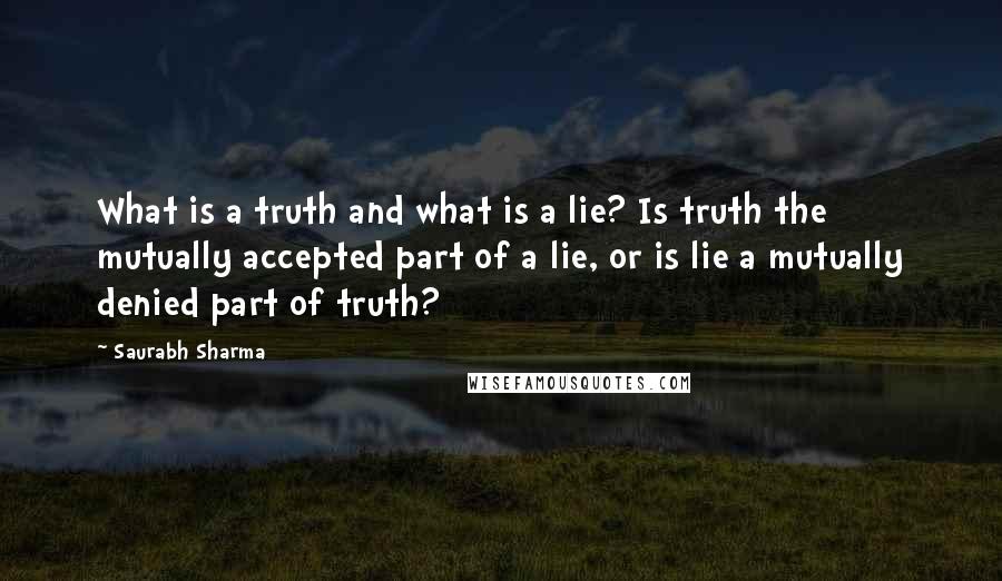 Saurabh Sharma Quotes: What is a truth and what is a lie? Is truth the mutually accepted part of a lie, or is lie a mutually denied part of truth?