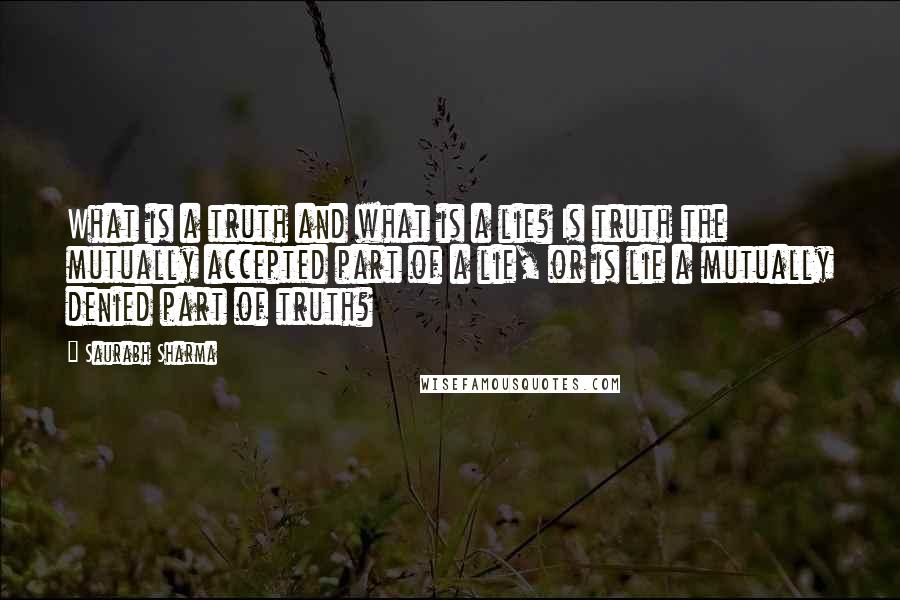 Saurabh Sharma Quotes: What is a truth and what is a lie? Is truth the mutually accepted part of a lie, or is lie a mutually denied part of truth?