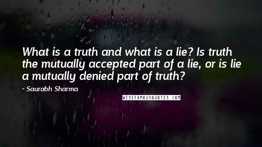 Saurabh Sharma Quotes: What is a truth and what is a lie? Is truth the mutually accepted part of a lie, or is lie a mutually denied part of truth?