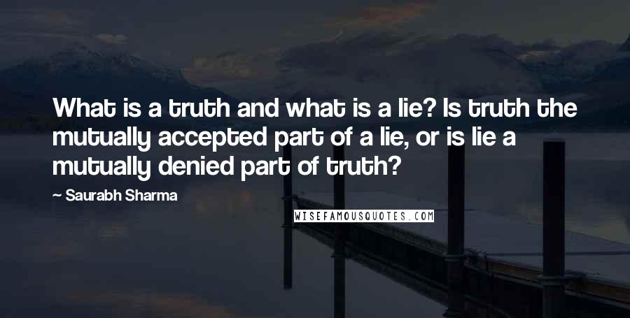 Saurabh Sharma Quotes: What is a truth and what is a lie? Is truth the mutually accepted part of a lie, or is lie a mutually denied part of truth?