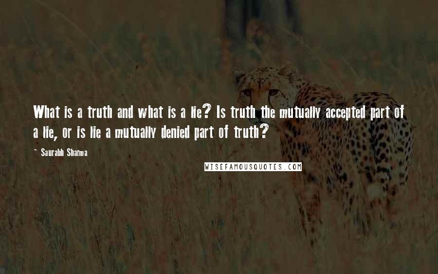 Saurabh Sharma Quotes: What is a truth and what is a lie? Is truth the mutually accepted part of a lie, or is lie a mutually denied part of truth?