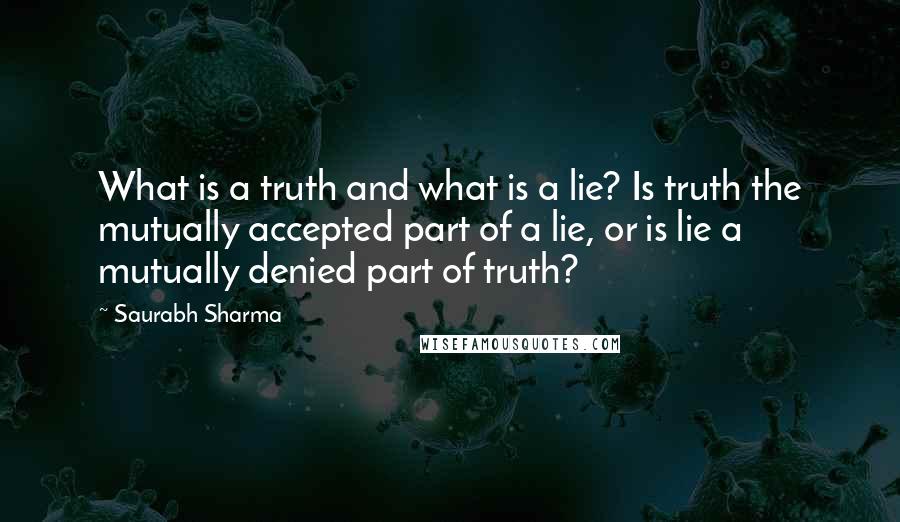 Saurabh Sharma Quotes: What is a truth and what is a lie? Is truth the mutually accepted part of a lie, or is lie a mutually denied part of truth?