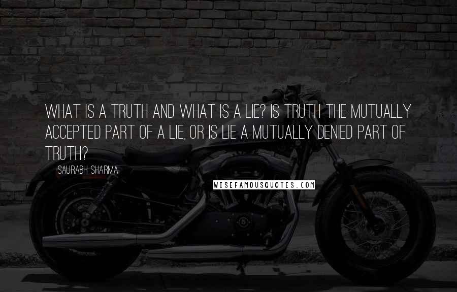 Saurabh Sharma Quotes: What is a truth and what is a lie? Is truth the mutually accepted part of a lie, or is lie a mutually denied part of truth?