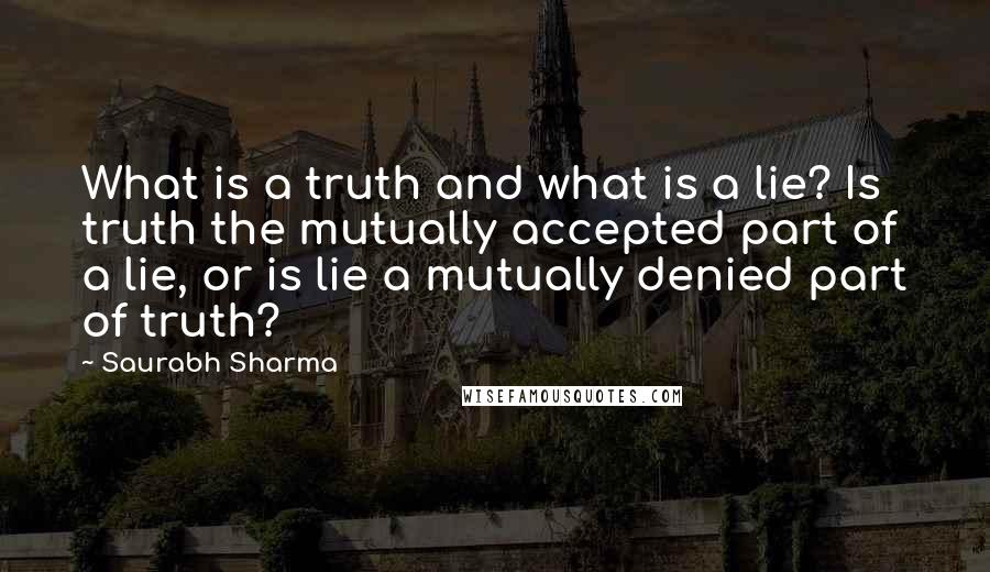 Saurabh Sharma Quotes: What is a truth and what is a lie? Is truth the mutually accepted part of a lie, or is lie a mutually denied part of truth?