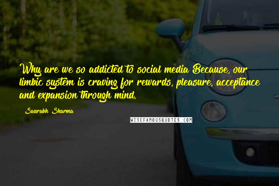 Saurabh Sharma Quotes: Why are we so addicted to social media?Because, our limbic system is craving for rewards, pleasure, acceptance and expansion through mind.