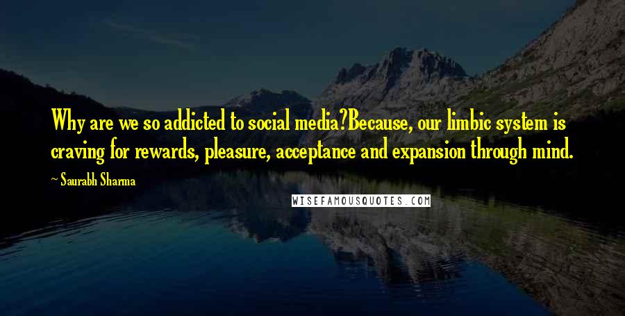 Saurabh Sharma Quotes: Why are we so addicted to social media?Because, our limbic system is craving for rewards, pleasure, acceptance and expansion through mind.