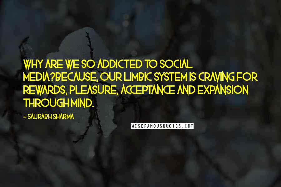 Saurabh Sharma Quotes: Why are we so addicted to social media?Because, our limbic system is craving for rewards, pleasure, acceptance and expansion through mind.