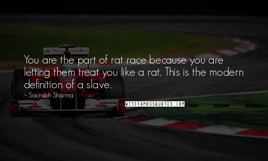 Saurabh Sharma Quotes: You are the part of rat race because you are letting them treat you like a rat. This is the modern definition of a slave.