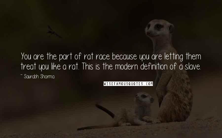 Saurabh Sharma Quotes: You are the part of rat race because you are letting them treat you like a rat. This is the modern definition of a slave.