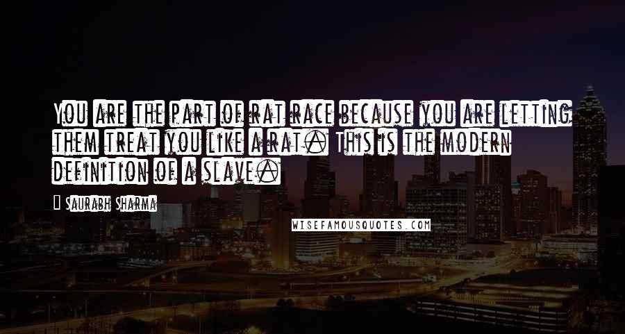 Saurabh Sharma Quotes: You are the part of rat race because you are letting them treat you like a rat. This is the modern definition of a slave.