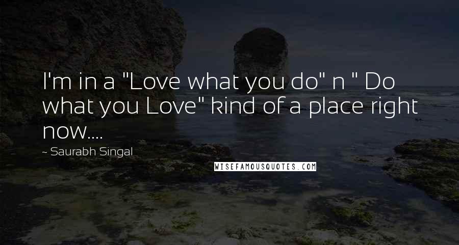 Saurabh Singal Quotes: I'm in a "Love what you do" n " Do what you Love" kind of a place right now....
