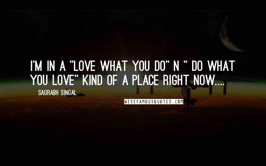 Saurabh Singal Quotes: I'm in a "Love what you do" n " Do what you Love" kind of a place right now....