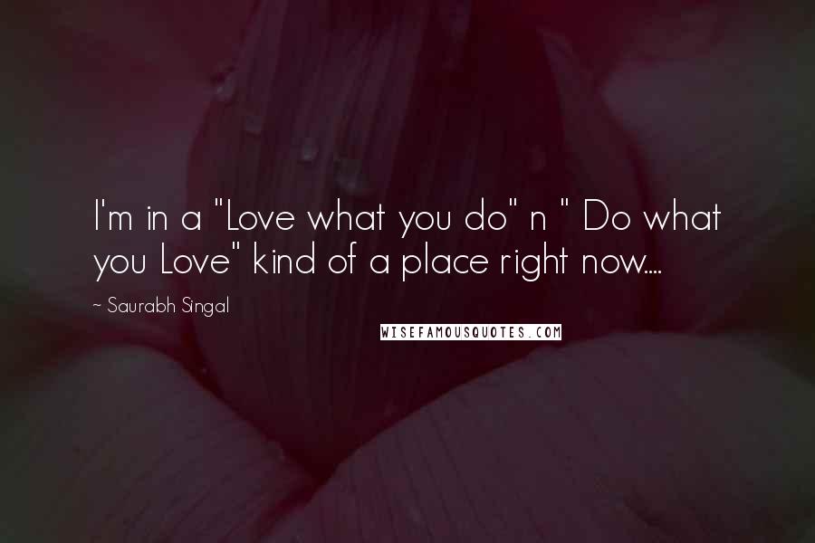 Saurabh Singal Quotes: I'm in a "Love what you do" n " Do what you Love" kind of a place right now....