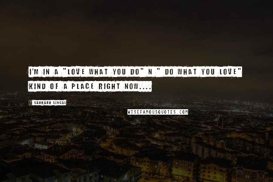 Saurabh Singal Quotes: I'm in a "Love what you do" n " Do what you Love" kind of a place right now....