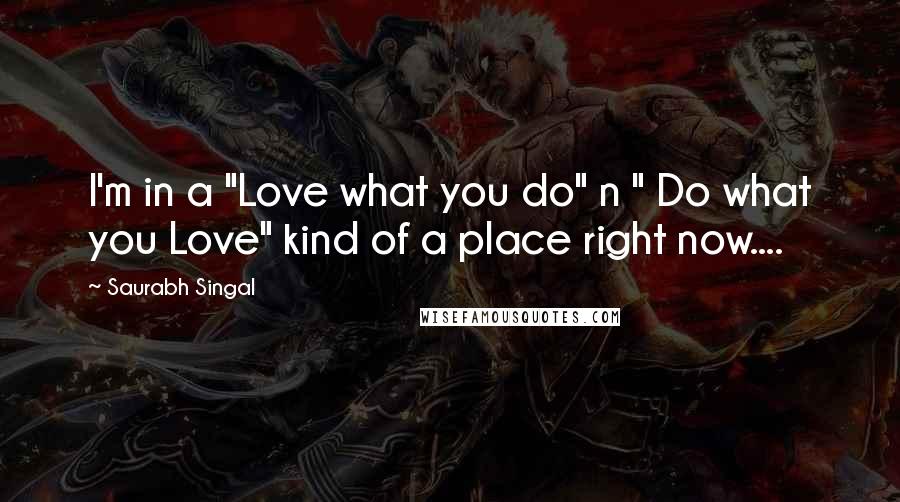 Saurabh Singal Quotes: I'm in a "Love what you do" n " Do what you Love" kind of a place right now....