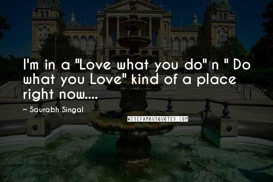 Saurabh Singal Quotes: I'm in a "Love what you do" n " Do what you Love" kind of a place right now....