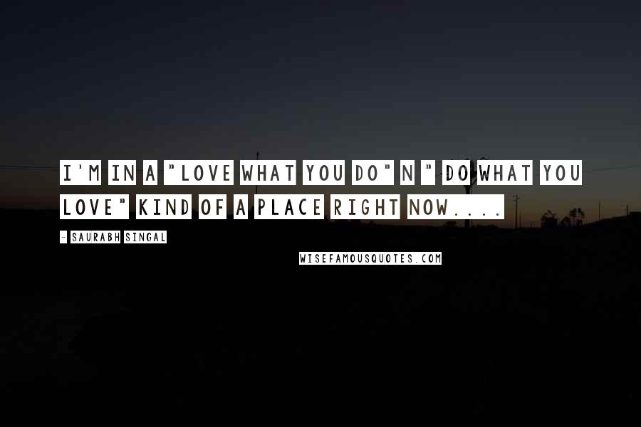Saurabh Singal Quotes: I'm in a "Love what you do" n " Do what you Love" kind of a place right now....