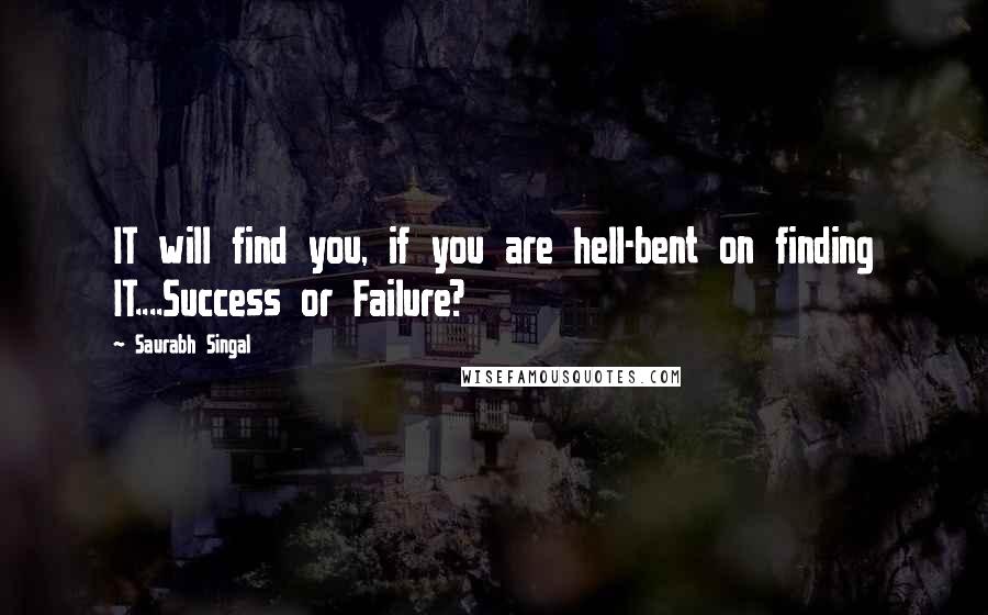 Saurabh Singal Quotes: IT will find you, if you are hell-bent on finding IT....Success or Failure?