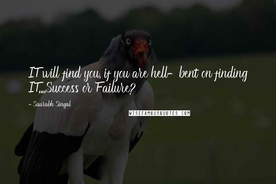 Saurabh Singal Quotes: IT will find you, if you are hell-bent on finding IT....Success or Failure?