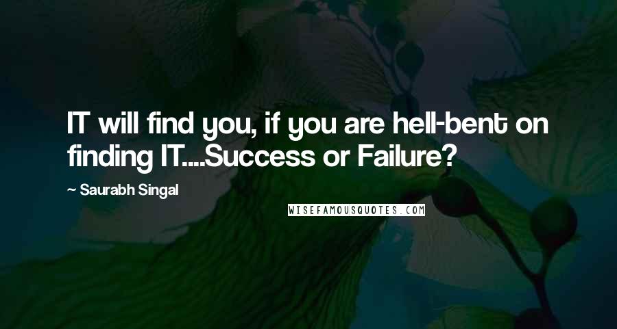 Saurabh Singal Quotes: IT will find you, if you are hell-bent on finding IT....Success or Failure?