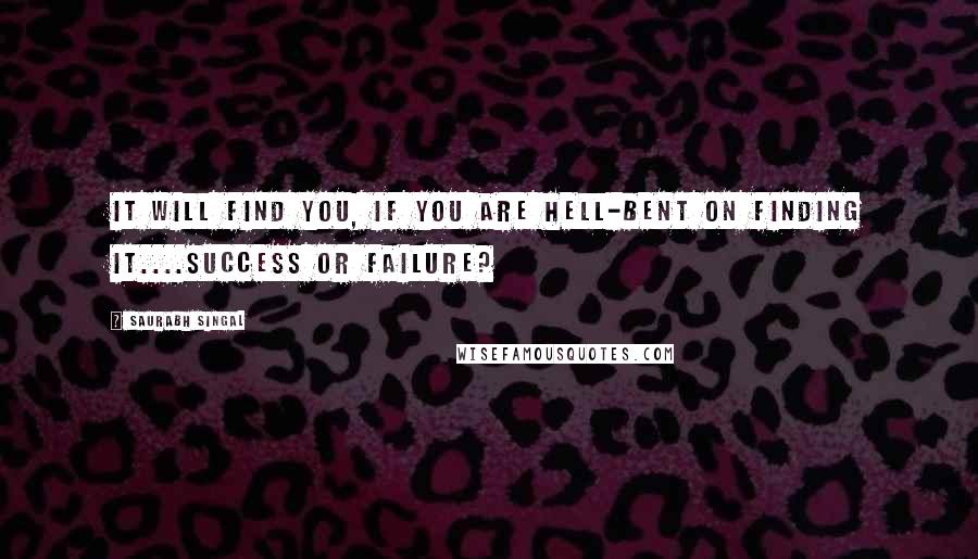 Saurabh Singal Quotes: IT will find you, if you are hell-bent on finding IT....Success or Failure?