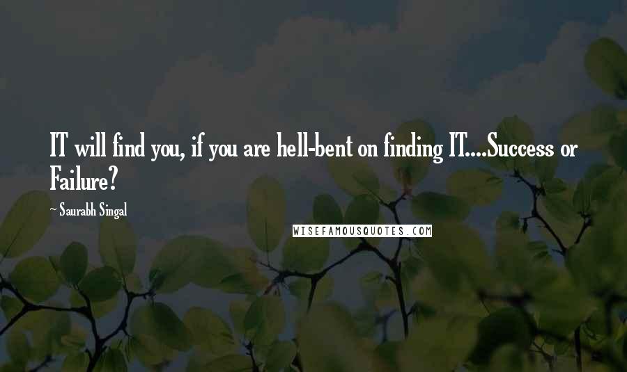 Saurabh Singal Quotes: IT will find you, if you are hell-bent on finding IT....Success or Failure?