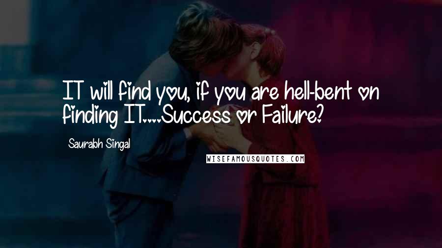 Saurabh Singal Quotes: IT will find you, if you are hell-bent on finding IT....Success or Failure?