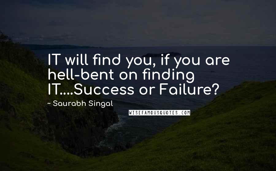 Saurabh Singal Quotes: IT will find you, if you are hell-bent on finding IT....Success or Failure?