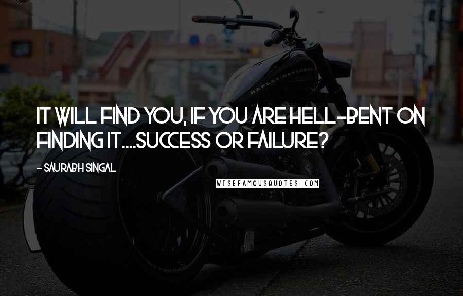 Saurabh Singal Quotes: IT will find you, if you are hell-bent on finding IT....Success or Failure?